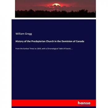 History of the Presbyterian Church in the Dominion of Canada: From the Earliest Times to 1834, with a Chronological Table of Events....