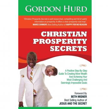 Christian Prosperity Secrets: A Positive Step-By-Step Guide To Creating More Wealth And Achieving Your Most Challenging And Seemingly Impossible Goals