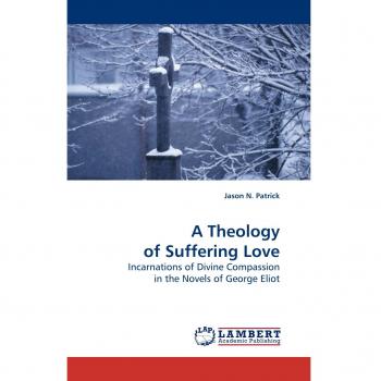 A Theology of Suffering Love: Incarnations of Divine Compassion in the Novels of George Eliot