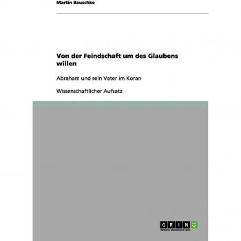 Von der Feindschaft um des Glaubens willen: Abraham und sein Vater im Koran