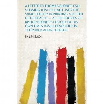 A Letter to Thomas Burnet, Esq: Shewing That He Hath Used the Same Fidelity in Printing a Letter of Dr Beach's ... as the Editors of Bishop Burnet's ... Have Exemplified in the Publication Thereof: