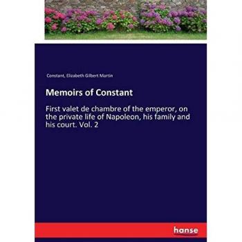 Memoirs of Constant: First valet de chambre of the emperor, on the private life of Napoleon, his family and his court. Vol. 2