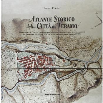 Atlante storico della città di Teramo. Repertorio di vedute, incisioni, planimetrie, dipinti, immagini fotografiche da Jacobello del Fiore alle prime