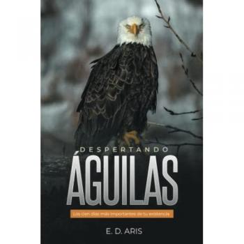 Despertando águilas: Los cien días más importantes de tu existencia