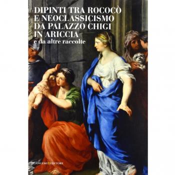Dipinti tra Rococò e Neoclassicismo da Palazzo Chigi in Ariccia e da altre raccolte. Ediz. illustrata