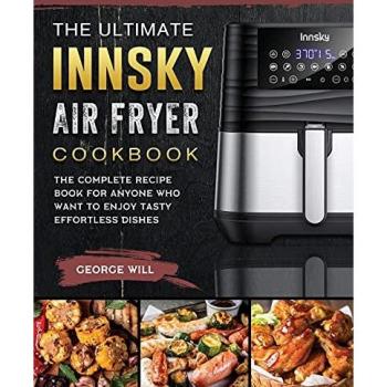 The Ultimate Innsky Air Fryer Cookbook: The Complete Recipe Book for Anyone Who Want to Enjoy Tasty Effortless Dishes