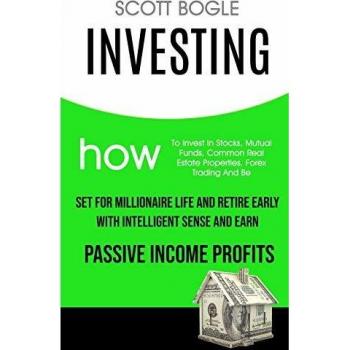 Investing: How to Invest in Stocks, Mutual Funds, Common Real Estate Properties, Forex Trading and Be Set for Millionaire Life and Retire Early with Intelligent Sense and Earn Passive Income Profits