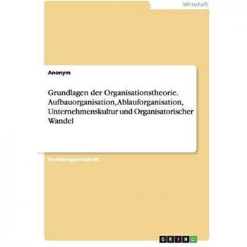 Grundlagen der Organisationstheorie. Aufbauorganisation, Ablauforganisation, Unternehmenskultur und Organisatorischer Wandel