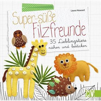 Super-süße Filzfreunde: 35 Lieblingstiere nähen und besticken