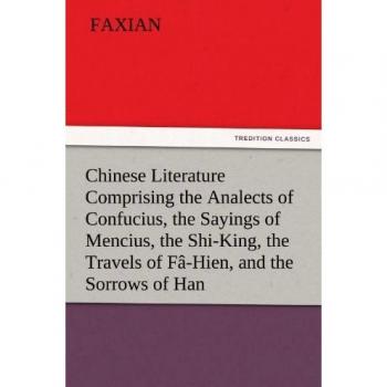 Chinese Literature Comprising the Analects of Confucius, the Sayings of Mencius, the Shi-King, the Travels of Fâ-Hien, and the Sorrows of Han