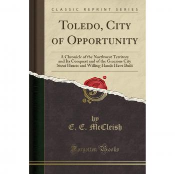 Toledo, City of Opportunity: A Chronicle of the Northwest Territory and Its Conquest and of the Gracious City Stout Hearts and Willing Hands Have Built