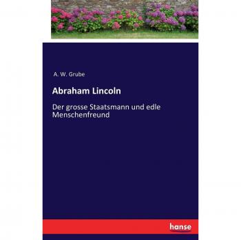 Abraham Lincoln: Der grosse Staatsmann und edle Menschenfreund