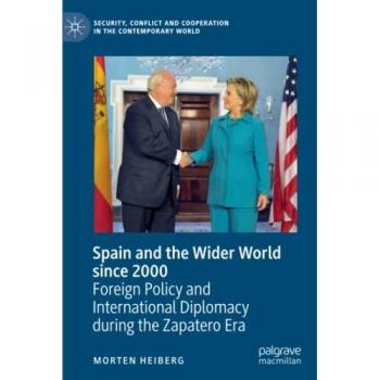 Spain and the Wider World since 2000: Foreign Policy and International Diplomacy during the Zapatero Era (Security, Conflict and Cooperation in the Contemporary World)