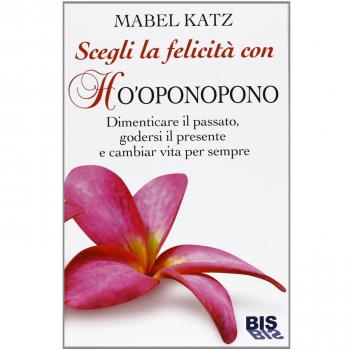 Scegli la felicitÃ  con Ho'oponopono. Dimenticare il passato, godersi il presente e cambiar vita per sempre