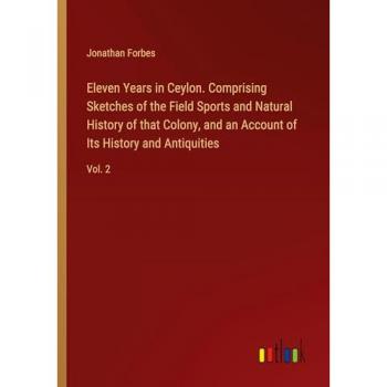 Eleven Years in Ceylon. Comprising Sketches of the Field Sports and Natural History of that Colony, and an Account of Its History and Antiquities: Vol. 2
