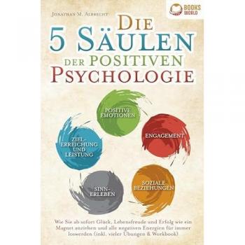 Die 5 Säulen der positiven Psychologie: Wie Sie ab sofort Glück, Lebensfreude und Erfolg wie ein Magnet anziehen und alle negativen Energien für immer loswerden (inkl. vieler Übungen & Workbook)