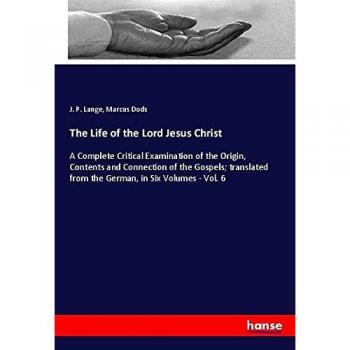 The Life of the Lord Jesus Christ: A Complete Critical Examination of the Origin, Contents and Connection of the Gospels; translated from the German, in Six Volumes