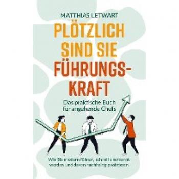 Plötzlich sind Sie Führungskraft: Das praktische Buch für angehende Chefs. Wie Sie modern führen, schnell anerkannt werden und davon nachhaltig profitieren
