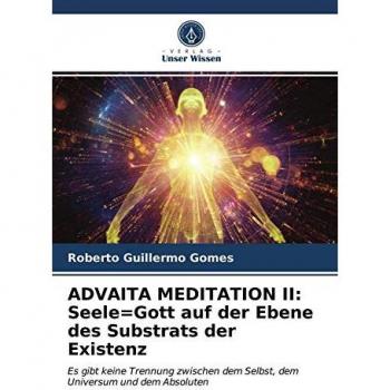 Gomes, Roberto Guillermo: ADVAITA MEDITATION II: Seele=Gott auf der Ebene des Substrats der Existenz