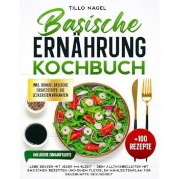 Basische Ernährung Kochbuch: Lebe besser mit jeder Mahlzeit – Dein Alltagsbegleiter mit basischen Rezepten und einem flexiblen Mahlzeitenplan für dauerhafte Gesundheit