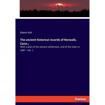 The ancient historical records of Norwalk, Conn.;: With a plan of the ancient settlement, and of the town in 1847