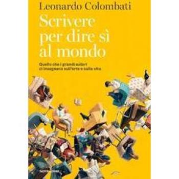 Scrivere per dire sì al mondo. Quello che i grandi autori ci insegnano sull'arte e sulla vita