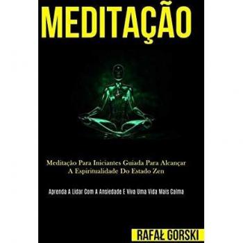 Meditação: Meditação para iniciantes guiada para alcançar a espiritualidade do estado zen (Aprenda a lidar com a ansiedade e viva uma vida mais calma)