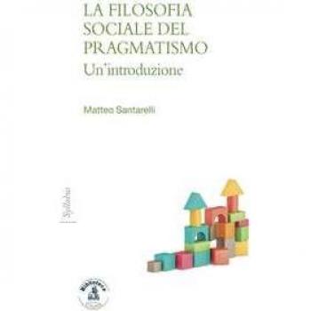 La filosofia sociale del pragmatismo. Un'introduzione Matteo Santarelli