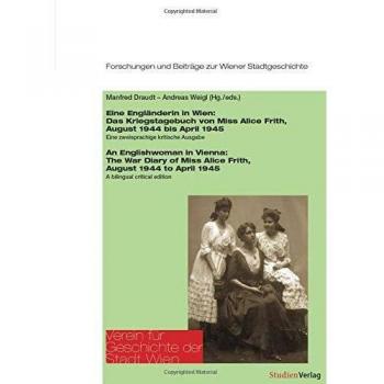 Andreas Weigl Eine Engländerin In Wien/an Englishwoman In Vienna: Das Kriegstagebuch Von Miss Alice Frith, August 1944 Bis April 1945. Eine Zweisprachige Kritische ... Und Beiträge Zur Wiener Stadtgeschichte)