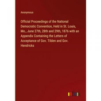 Official Proceedings of the National Democratic Convention Held in St. Louis Mo. June 27th 28th and 29th 1876 with an Appendix Containing the Letters of Acceptance of Gov. Tilden and Gov. Hendricks