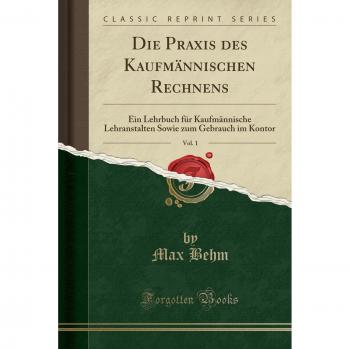 Die Praxis des Kaufmännischen Rechnens, Vol. 1: Ein Lehrbuch für Kaufmännische Lehranstalten Sowie zum Gebrauch im Kontor
