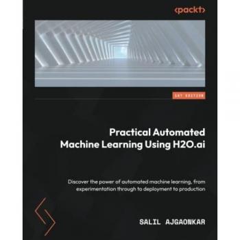 Practical Automated Machine Learning Using H2O.ai: Discover the power of automated machine learning, from experimentation through to deployment to production