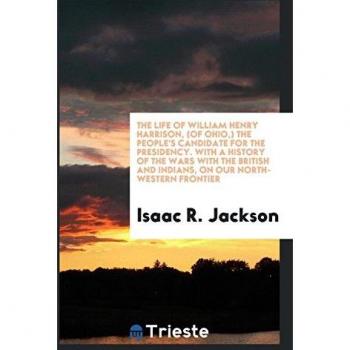 The life of William Henry Harrison (of Ohio) the people's candidate for the presidency. With a history of the wars with the British and Indians on our North-Western frontier
