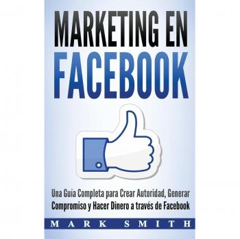 Marketing en Facebook: Una Guía Completa para Crear Autoridad, Generar Compromiso y Hacer Dinero a través de Facebook