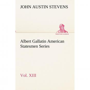 Albert Gallatin American Statesmen Series, Vol. XIII
