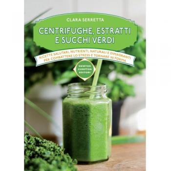 Centrifughe, estratti e succhi verdi. Ricette salutari, nutrienti, naturali e dimagranti per combattere lo stress e tornare in forma