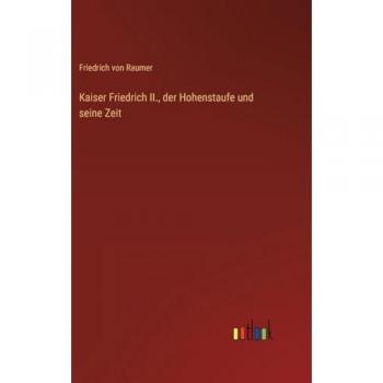 Kaiser Friedrich II., der Hohenstaufe und seine Zeit