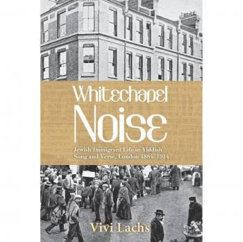 Whitechapel Noise: Jewish Immigrant Life in Yiddish Song and Verse, London 1884-1914