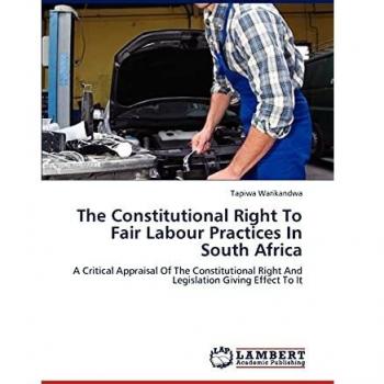 The Constitutional Right To Fair Labour Practices In South Africa: A Critical Appraisal Of The Constitutional Right And Legislation Giving Effect To It