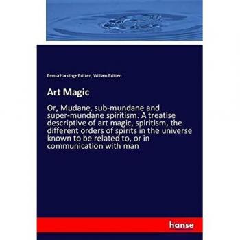 Art Magic: Or, Mudane, sub-mundane and super-mundane spiritism. A treatise descriptive of art magic, spiritism, the different orders of spirits in the ... be related to, or in communication with man