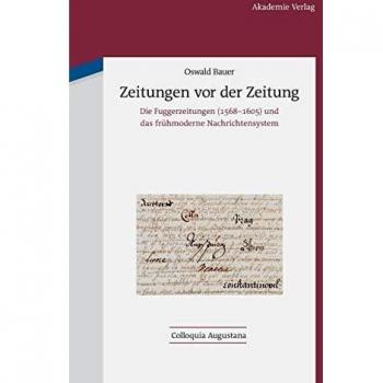 Zeitungen vor der Zeitung: Die Fuggerzeitungen (1568-1605) und das frühmoderne Nachrichtensystem (Colloquia Augustana, 28, Band 28)