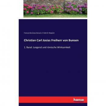 Christian Carl Josias Freiherr von Bunsen: 1. Band: Jungend und römische Wirksamkeit