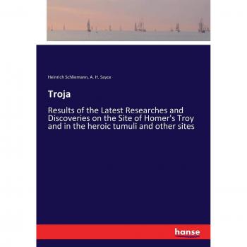 Troja: Results of the Latest Researches and Discoveries on the Site of Homer's Troy and in the heroic tumuli and other sites