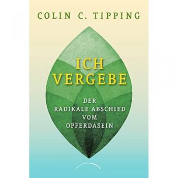 Tipping, Colin C. Ich Vergebe: Der Radikale Abschied Vom Opferdasein