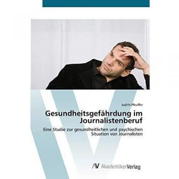 Gesundheitsgefährdung im Journalistenberuf: Eine Studie zur gesundheitlichen und psychischen Situation von Journalisten