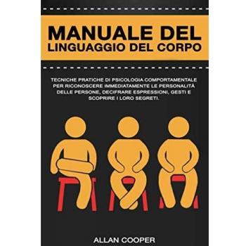 Manuale Del Linguaggio Del Corpo: Tecniche Pratiche Di Psicologia Comportamentale Per Riconoscere Immediatamente Le Personalità Delle Persone, Decifrare Espressioni, Gesti E Scoprire I Loro Segreti.