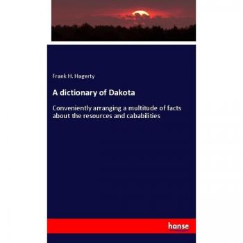 A dictionary of Dakota: Conveniently arranging a multitude of facts about the resources and cababilities