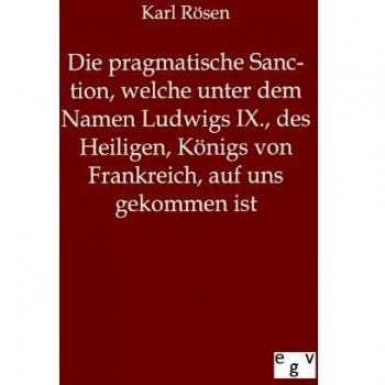 Die pragmatische Sanction, welche unter dem Namen Ludwigs IX., des Heiligen, Königs von Frankreich, auf uns gekommen ist