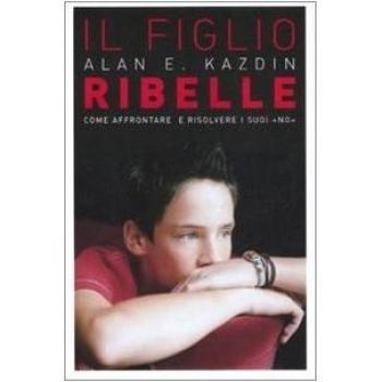 Il figlio ribelle. Come affrontare e risolvere i suoi «no»