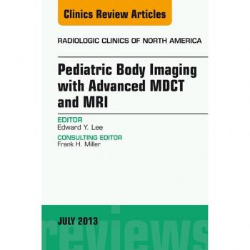 Pediatric Body Imaging with Advanced MDCT and MRI An Issue of Radiologic Clinics of North America